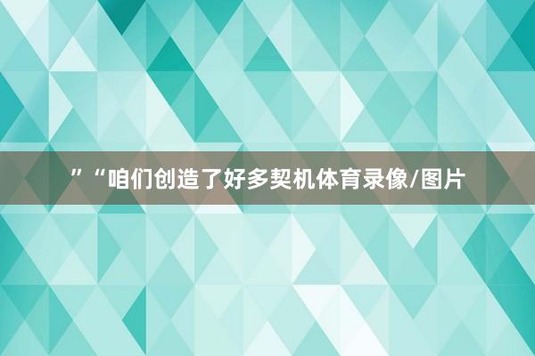 ”“咱们创造了好多契机体育录像/图片