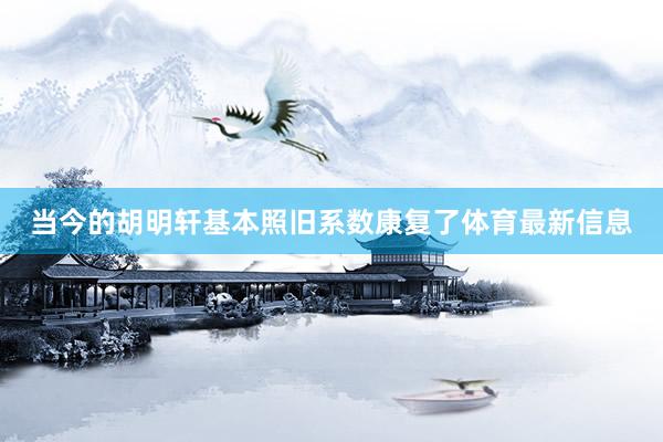 当今的胡明轩基本照旧系数康复了体育最新信息