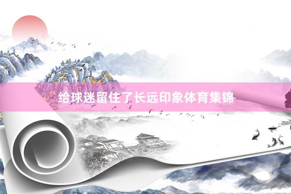 给球迷留住了长远印象体育集锦