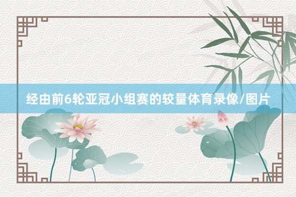 经由前6轮亚冠小组赛的较量体育录像/图片