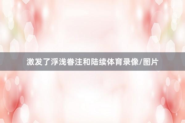 激发了浮浅眷注和陆续体育录像/图片
