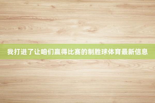 我打进了让咱们赢得比赛的制胜球体育最新信息