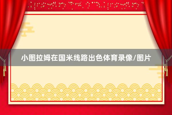 小图拉姆在国米线路出色体育录像/图片