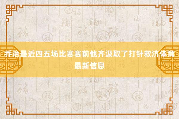 乔治最近四五场比赛赛前他齐汲取了打针救济体育最新信息
