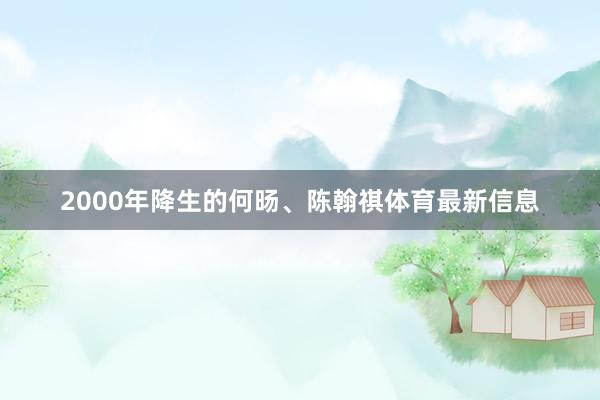 2000年降生的何旸、陈翰祺体育最新信息
