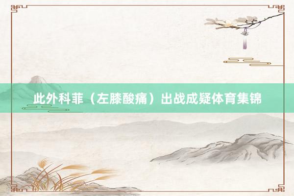 此外科菲（左膝酸痛）出战成疑体育集锦