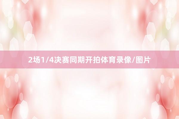 2场1/4决赛同期开拍体育录像/图片