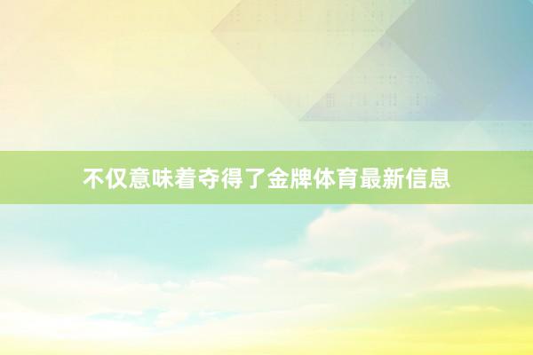 不仅意味着夺得了金牌体育最新信息