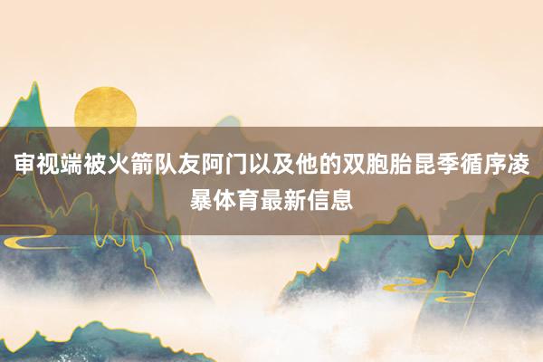 审视端被火箭队友阿门以及他的双胞胎昆季循序凌暴体育最新信息