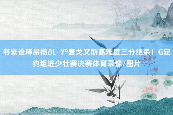 书豪诠释昂扬🥰麦戈文斯高难度三分绝杀！G定约组进少壮赛决赛体育录像/图片