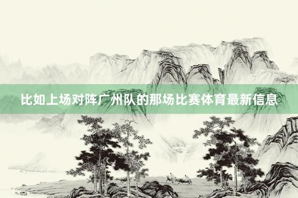 比如上场对阵广州队的那场比赛体育最新信息