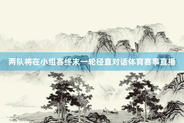 两队将在小组赛终末一轮径直对话体育赛事直播