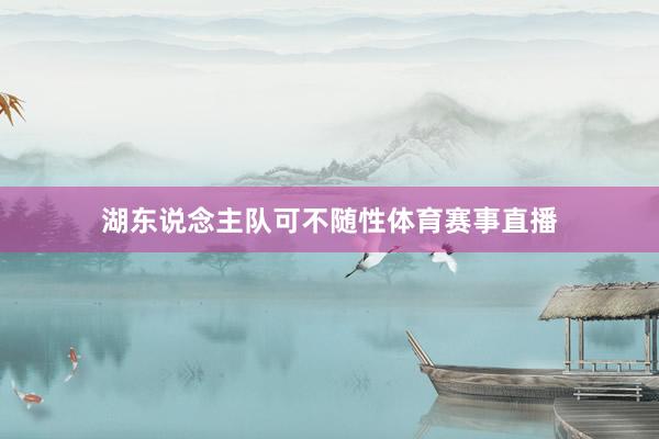 湖东说念主队可不随性体育赛事直播