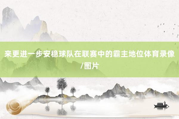 来更进一步安稳球队在联赛中的霸主地位体育录像/图片