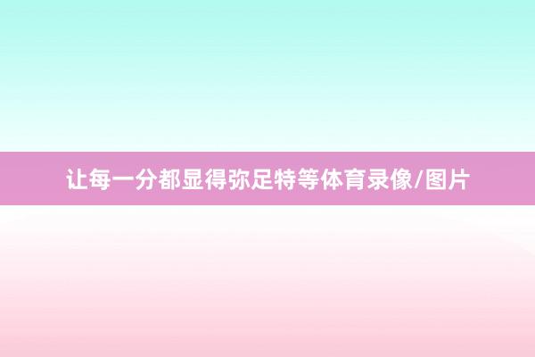 让每一分都显得弥足特等体育录像/图片