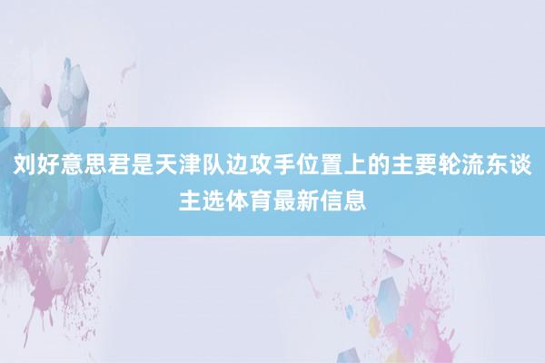 刘好意思君是天津队边攻手位置上的主要轮流东谈主选体育最新信息