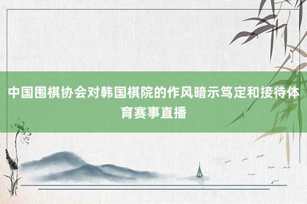 中国围棋协会对韩国棋院的作风暗示笃定和接待体育赛事直播