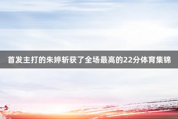 首发主打的朱婷斩获了全场最高的22分体育集锦