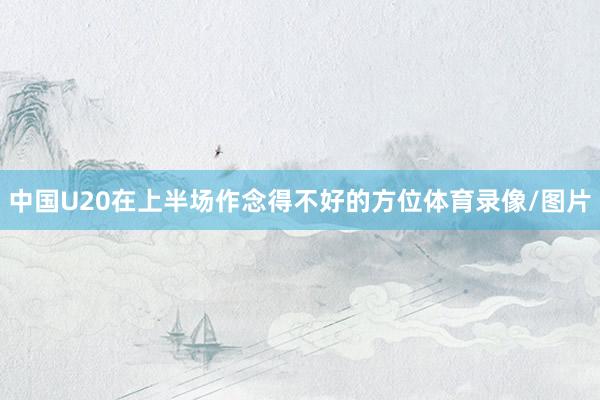 中国U20在上半场作念得不好的方位体育录像/图片