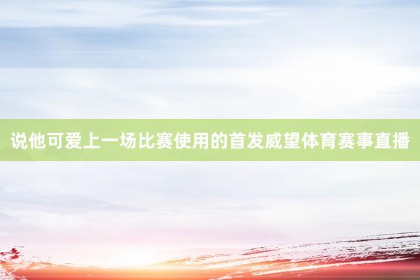 说他可爱上一场比赛使用的首发威望体育赛事直播