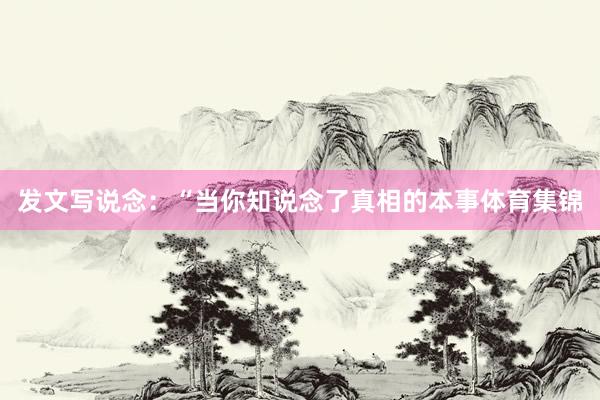 发文写说念：“当你知说念了真相的本事体育集锦