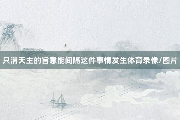 只消天主的旨意能间隔这件事情发生体育录像/图片