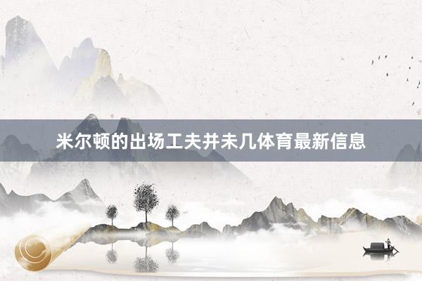 米尔顿的出场工夫并未几体育最新信息