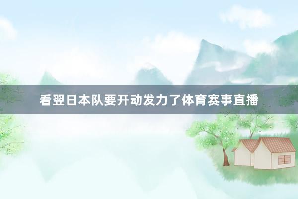 看翌日本队要开动发力了体育赛事直播