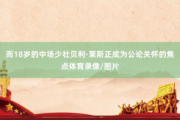 而18岁的中场少壮贝利·莱斯正成为公论关怀的焦点体育录像/图片