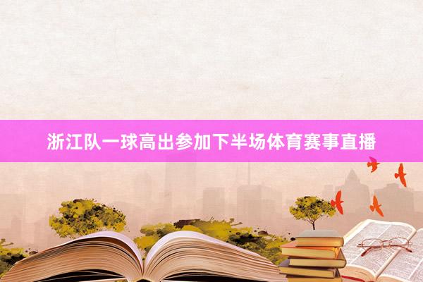 浙江队一球高出参加下半场体育赛事直播