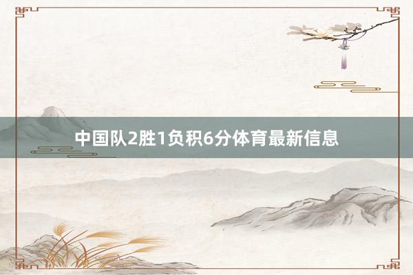 中国队2胜1负积6分体育最新信息