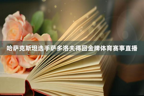 哈萨克斯坦选手萨多洛夫得回金牌体育赛事直播