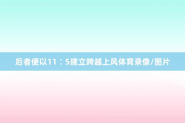 后者便以11∶5建立跨越上风体育录像/图片