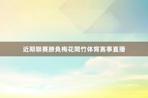 近期聯賽勝負梅花間竹体育赛事直播