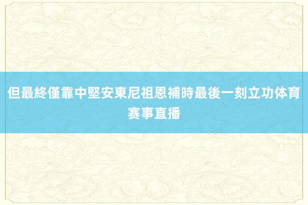 但最終僅靠中堅安東尼祖恩補時最後一刻立功体育赛事直播