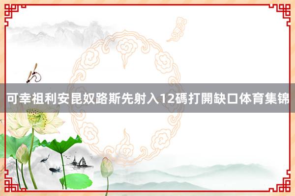 可幸祖利安昆奴路斯先射入12碼打開缺口体育集锦