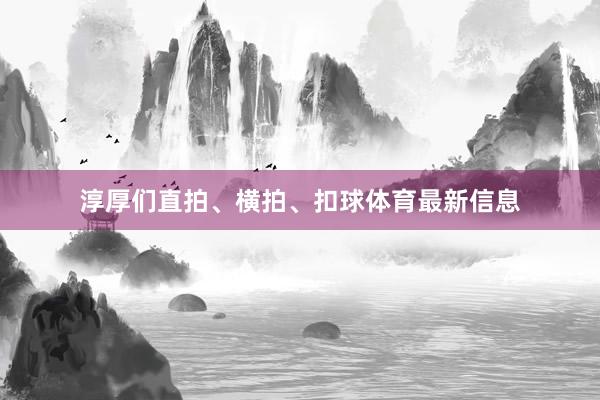 淳厚们直拍、横拍、扣球体育最新信息