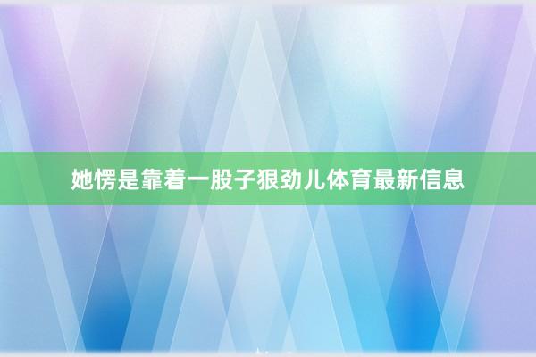 她愣是靠着一股子狠劲儿体育最新信息