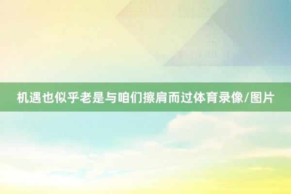 机遇也似乎老是与咱们擦肩而过体育录像/图片