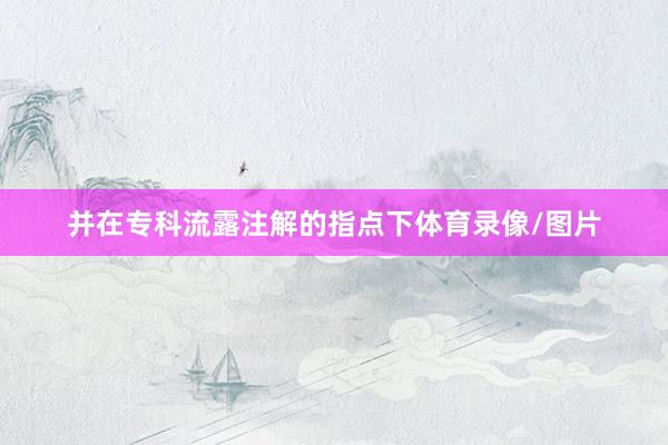 并在专科流露注解的指点下体育录像/图片