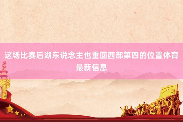 这场比赛后湖东说念主也重回西部第四的位置体育最新信息