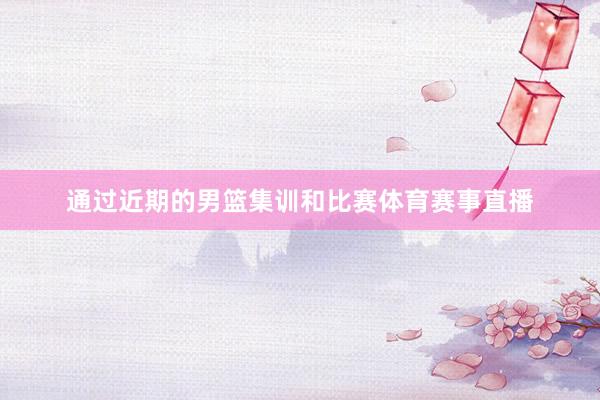 通过近期的男篮集训和比赛体育赛事直播