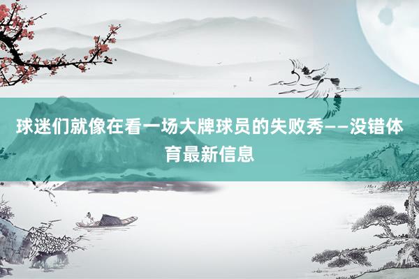 球迷们就像在看一场大牌球员的失败秀——没错体育最新信息