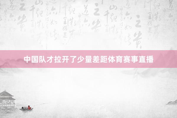 中国队才拉开了少量差距体育赛事直播