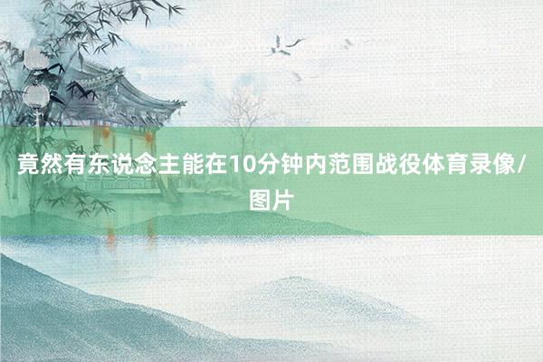 竟然有东说念主能在10分钟内范围战役体育录像/图片