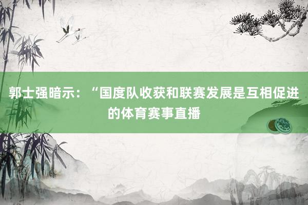 郭士强暗示：“国度队收获和联赛发展是互相促进的体育赛事直播