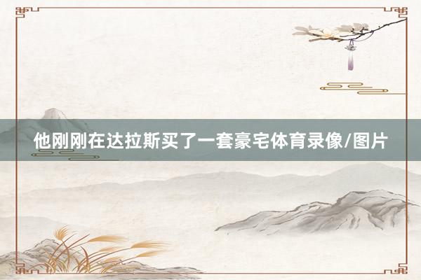 他刚刚在达拉斯买了一套豪宅体育录像/图片