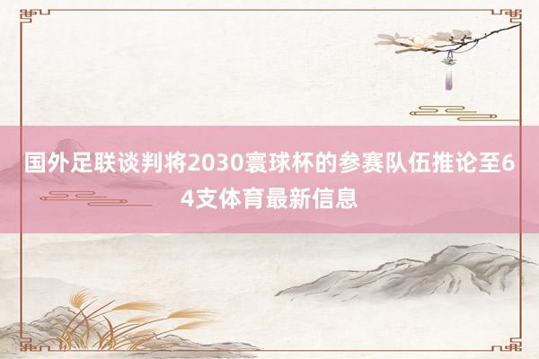 国外足联谈判将2030寰球杯的参赛队伍推论至64支体育最新信息