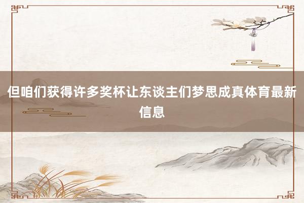 但咱们获得许多奖杯让东谈主们梦思成真体育最新信息