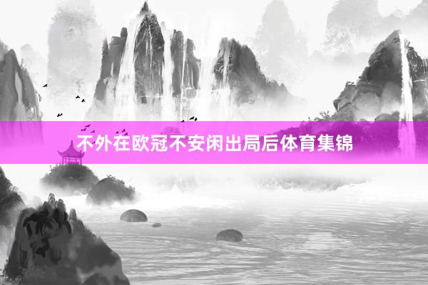 不外在欧冠不安闲出局后体育集锦